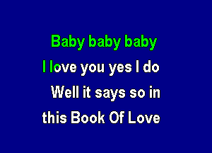 Baby baby baby
I love you yes I do

Well it says so in
this Book Of Love