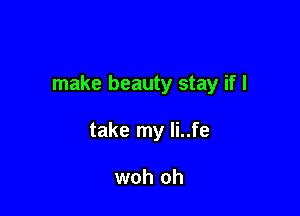 make beauty stay if I

take my li..fe

woh oh