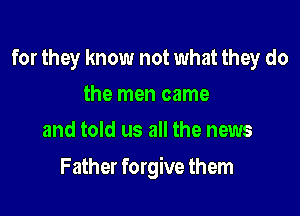 for they know not what they do
the men came
and told us all the news

F ather forgive them