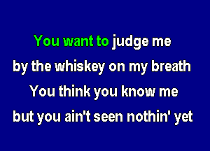 You want to judge me
by the whiskey on my breath
You think you know me
but you ain't seen nothin' yet