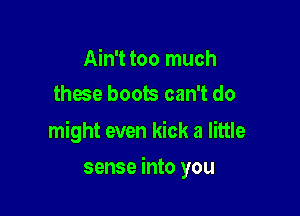 Ain't too much
these boots can't do

might even kick a little

sense into you