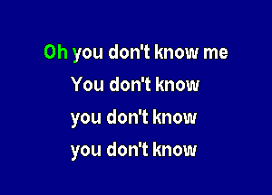 Oh you don't know me
You don't know

you don't know

you don't know