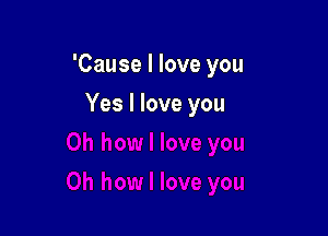 'Cause I love you

Yes I love you