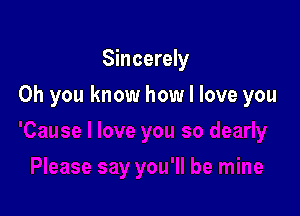 Sincerely

Oh you know how I love you