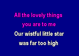 Our wistful little star

was far too high