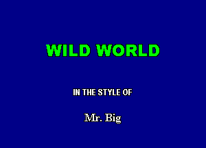 WILD WORLD

III THE SIYLE 0F

IVIr. Big
