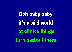 Ooh baby baby
it's a wild world

lot of nice things

turn bad out there