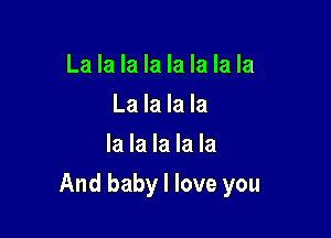 La la la la la la la la
La la la la
la la la la la

And baby I love you