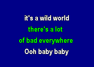 it's a wild world
there's a lot

of bad everywhere
Ooh baby baby