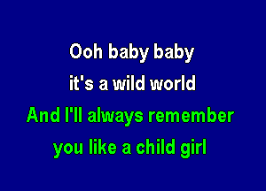 Ooh baby baby
it's a wild world

And I'll always remember

you like a child girl
