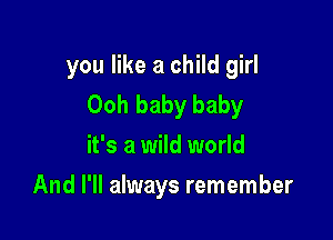 you like a child girl
Ooh baby baby

it's a wild world
And I'll always remember