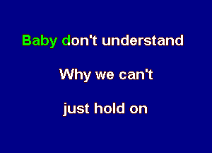 Baby don't understand

Why we can't

just hold on