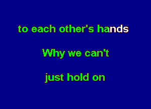 to each other's hands

Why we can't

just hold on