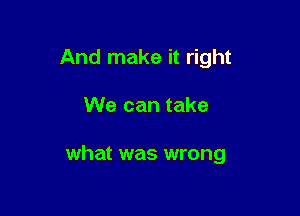 And make it right

We can take

what was wrong