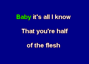 Baby it's all I know

That you're half

of the flesh