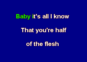 Baby it's all I know

That you're half

of the flesh