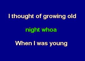 I thought of growing old

night whoa

When I was young