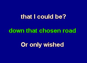 that I could be?

down that chosen road

Or only wished