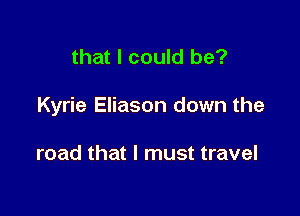 that I could be?

Kyrie Eliason down the

road that I must travel