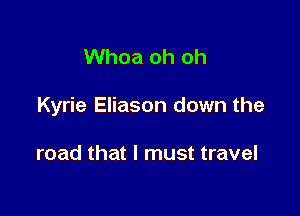 Whoa oh oh

Kyrie Eliason down the

road that I must travel