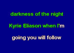 darkness of the night

Kyrie Eliason when I'm

going you will follow