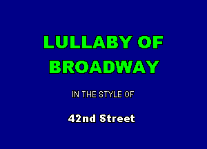 ILUILILABY OIF
BROADWAY

IN THE STYLE 0F

42nd Street