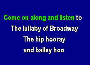 Come on along and listen to
The lullaby of Broadway

The hip hooray

and balley hoo