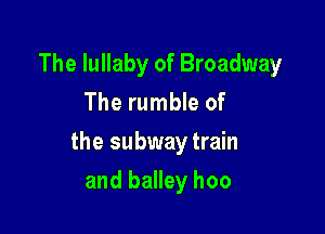 The lullaby of Broadway
The rumble of

the subway train

and balley hoo