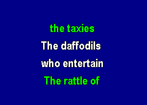 the taxies
The daffodils

who entertain
The rattle of