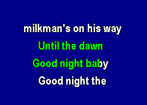 milkman's on his way
Until the dawn

Good night baby
Good night the