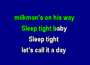 milkman's on his way
Sleep tight baby
Sleep tight

let's call it a day