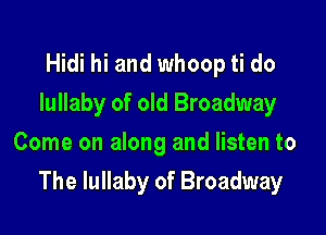 Hidi hi and whoop ti do
lullaby of old Broadway
Come on along and listen to

The lullaby of Broadway