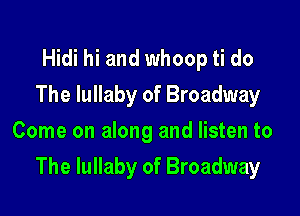 Hidi hi and whoop ti do
The lullaby of Broadway
Come on along and listen to

The lullaby of Broadway