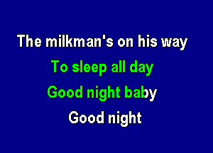 The milkman's on his way
To sleep all day

Good night baby
Good night