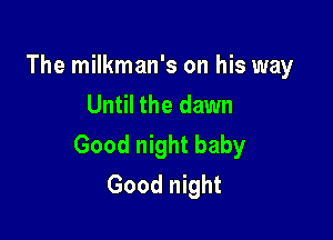The milkman's on his way
Until the dawn

Good night baby
Good night