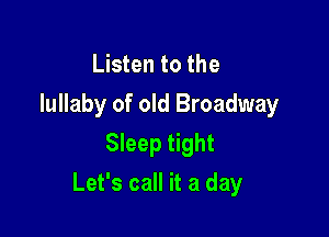 Listen to the
lullaby of old Broadway
Sleep tight

Let's call it a day