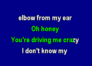 elbow from my ear
0h honey

You're driving me crazy

ldon't know my