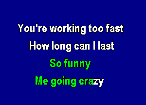 You're working too fast
How long can I last
So funny

Me going crazy