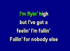 I'm flyin' high
but I've got a
feelin' I'm fallin'

Fallin' for nobody else