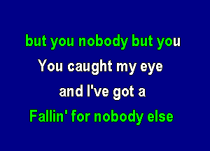 but you nobody but you
You caught my eye
and I've got a

Fallin' for nobody else