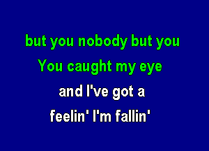 but you nobody but you

You caught my eye
and I've got a
feelin' I'm fallin'