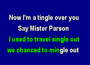 Now I'm a tingle over you
Say Mister Parson
I used to travel single out

we chanced to mingle out