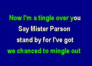 Now I'm a tingle over you
Say Mister Parson
stand by for I've got

we chanced to mingle out