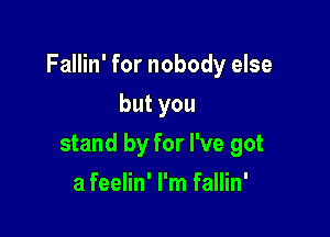 Fallin' for nobody else

butyou
stand by for I've got
a feelin' I'm fallin'