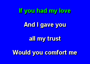 If you had my love

And I gave you
all my trust

Would you comfort me