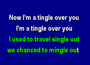 Now I'm a tingle over you
I'm a tingle over you
I used to travel single out

we chanced to mingle out