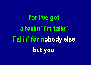 for I've got
a feelin' I'm fallin'

Fallin' for nobody else

butyou