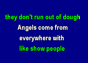 they don't run out of dough
Angels come from
everywhere with

like show people