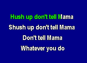 Hush up don't tell Mama
Shush up don't tell Mama
Don't tell Mama

Whatever you do