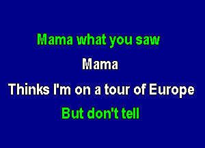 Mama what you saw
Mama

Thinks I'm on a tour of Europe
But don't tell